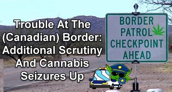 Trouble At The (Canadian) Border: Additional Scrutiny And Cannabis Seizures Up