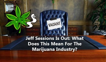 Jeff Sessions Is Out - What Does This Mean For The Marijuana Industry?